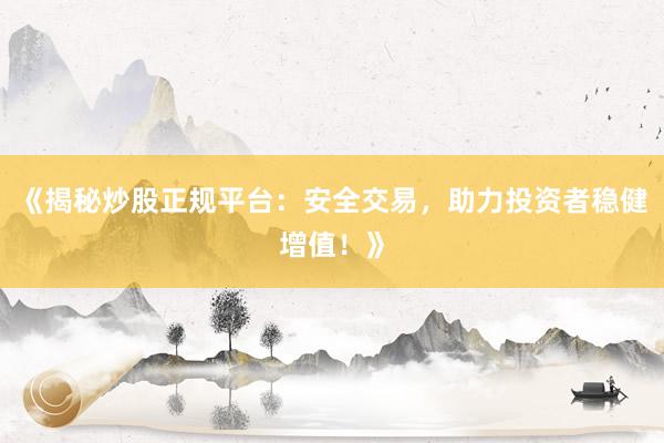 《揭秘炒股正规平台：安全交易，助力投资者稳健增值！》