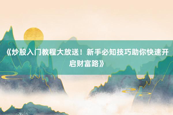 《炒股入门教程大放送！新手必知技巧助你快速开启财富路》