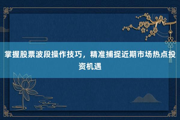 掌握股票波段操作技巧，精准捕捉近期市场热点投资机遇