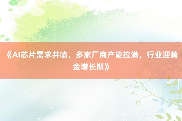 《AI芯片需求井喷，多家厂商产能拉满，行业迎黄金增长期》