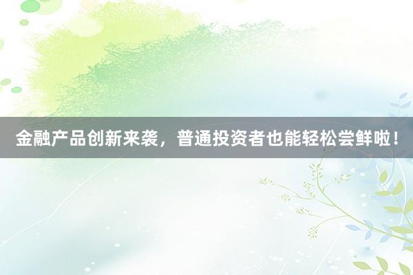 金融产品创新来袭，普通投资者也能轻松尝鲜啦！