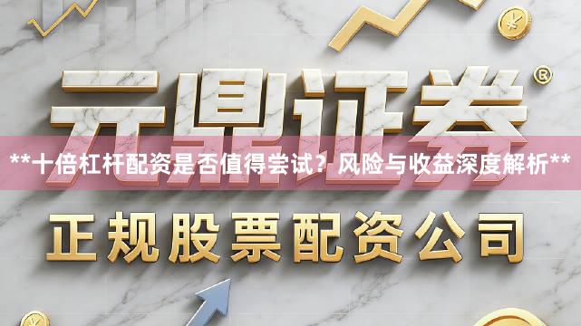 **十倍杠杆配资是否值得尝试？风险与收益深度解析**