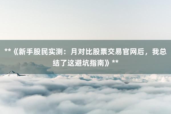 **《新手股民实测：月对比股票交易官网后，我总结了这避坑指南》**