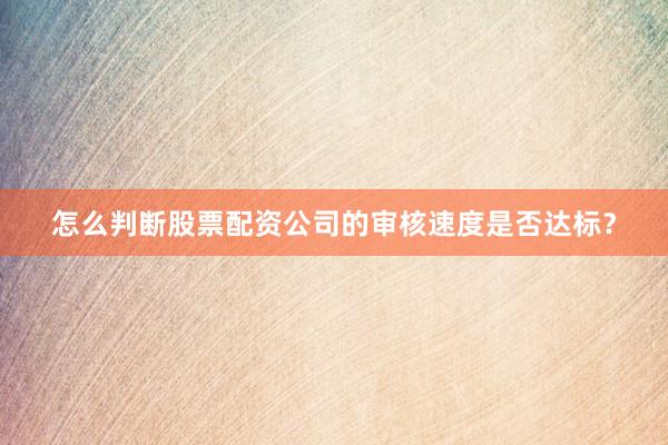 怎么判断股票配资公司的审核速度是否达标？