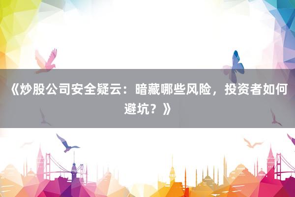 《炒股公司安全疑云：暗藏哪些风险，投资者如何避坑？》