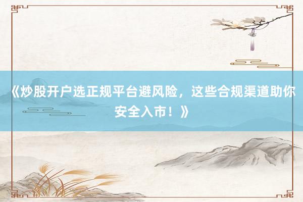 《炒股开户选正规平台避风险，这些合规渠道助你安全入市！》