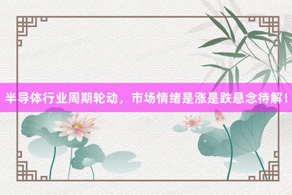 半导体行业周期轮动，市场情绪是涨是跌悬念待解！