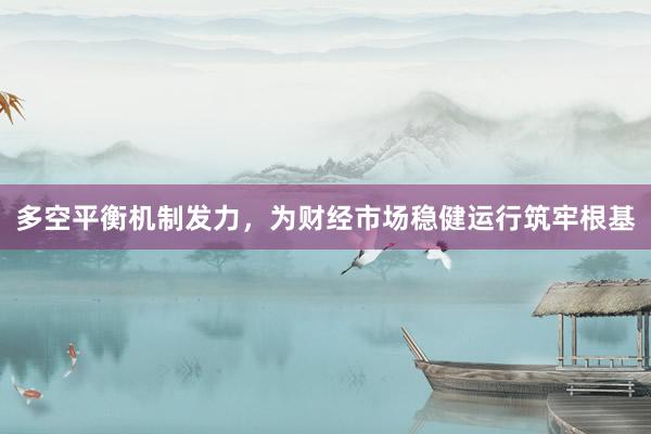 多空平衡机制发力，为财经市场稳健运行筑牢根基