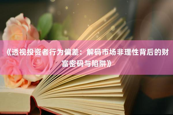 《透视投资者行为偏差：解码市场非理性背后的财富密码与陷阱》