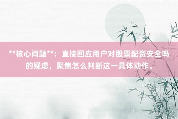 **核心问题**：直接回应用户对股票配资安全吗的疑虑，聚焦怎么判断这一具体动作。
