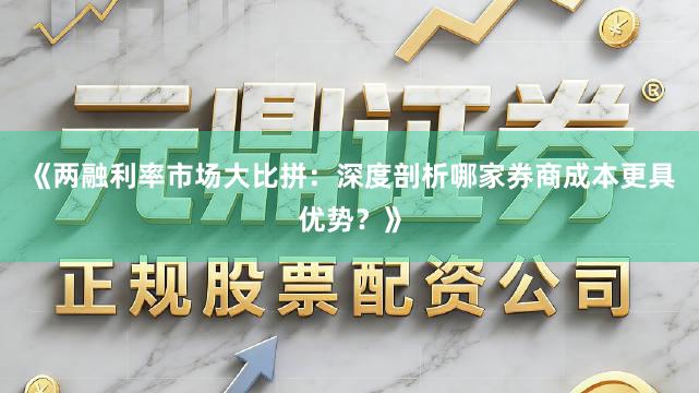 《两融利率市场大比拼：深度剖析哪家券商成本更具优势？》