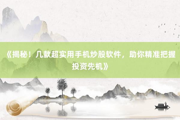 《揭秘！几款超实用手机炒股软件，助你精准把握投资先机》