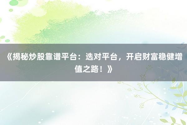 《揭秘炒股靠谱平台：选对平台，开启财富稳健增值之路！》