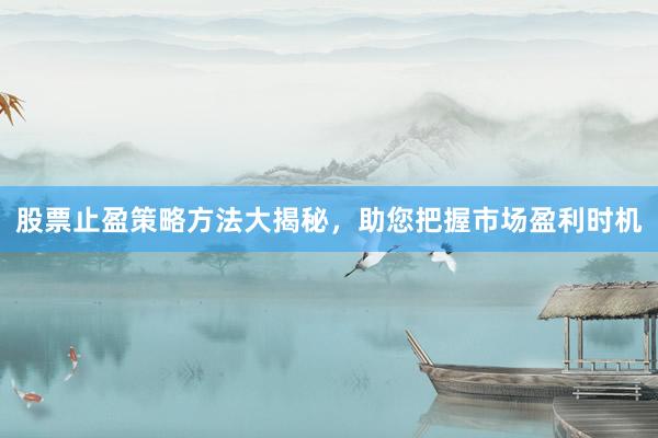 股票止盈策略方法大揭秘，助您把握市场盈利时机