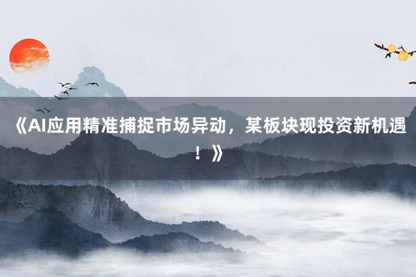 《AI应用精准捕捉市场异动,某板块现投资新机遇!》