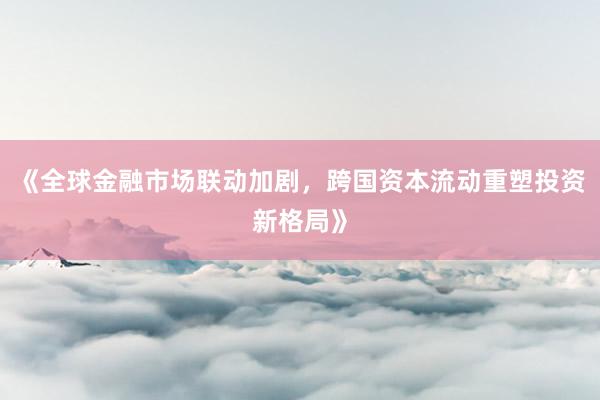 《全球金融市场联动加剧，跨国资本流动重塑投资新格局》