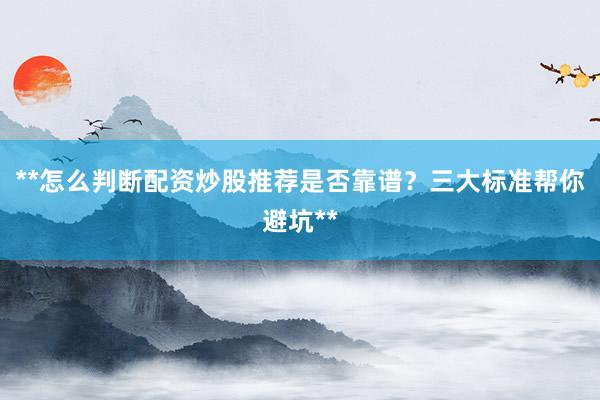 **怎么判断配资炒股推荐是否靠谱？三大标准帮你避坑**