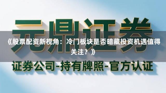 《股票配资新视角：冷门板块是否暗藏投资机遇值得关注？》