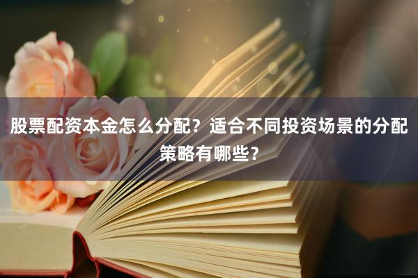 股票配资本金怎么分配？适合不同投资场景的分配策略有哪些？