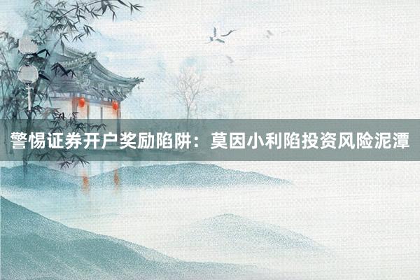 警惕证券开户奖励陷阱：莫因小利陷投资风险泥潭