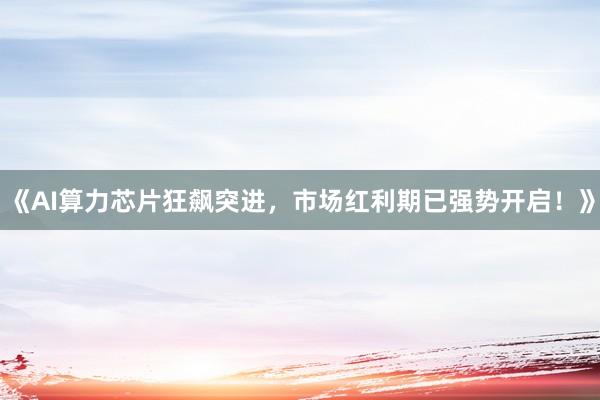 《AI算力芯片狂飙突进，市场红利期已强势开启！》