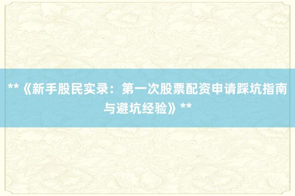 **《新手股民实录：第一次股票配资申请踩坑指南与避坑经验》**