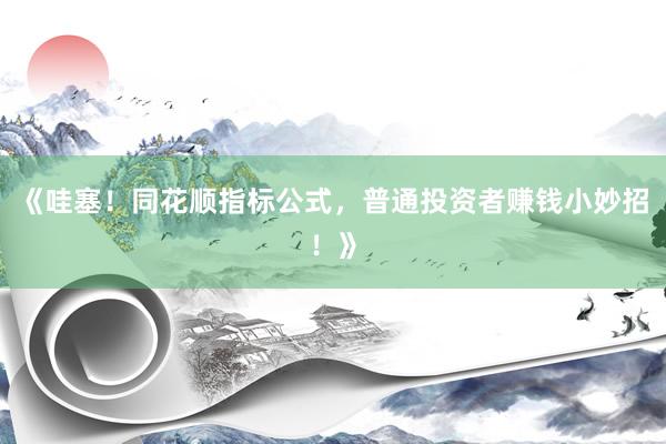 《哇塞！同花顺指标公式，普通投资者赚钱小妙招！》