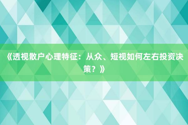 《透视散户心理特征：从众、短视如何左右投资决策？》