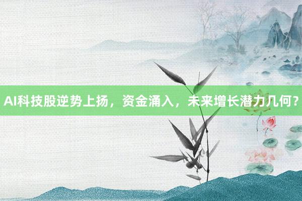 AI科技股逆势上扬，资金涌入，未来增长潜力几何？