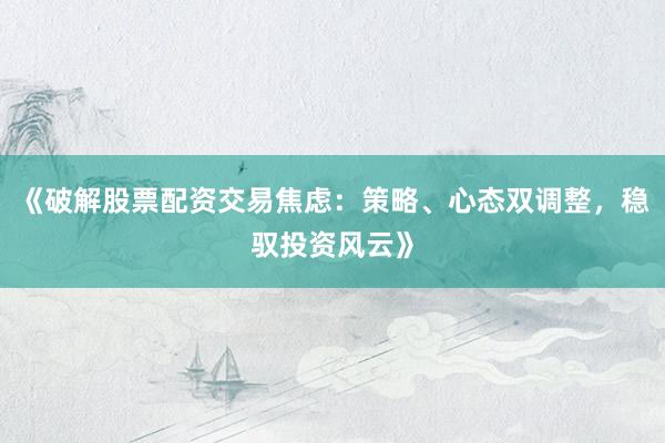 《破解股票配资交易焦虑：策略、心态双调整，稳驭投资风云》