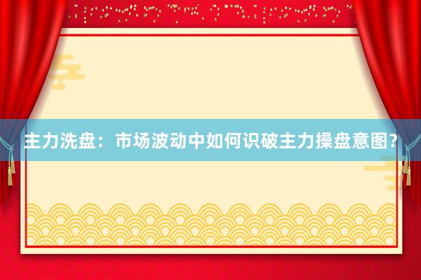 主力洗盘：市场波动中如何识破主力操盘意图？