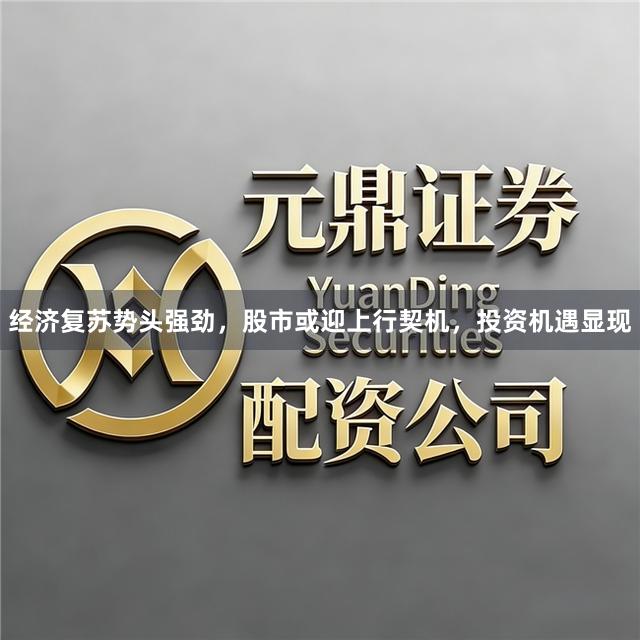 经济复苏势头强劲，股市或迎上行契机，投资机遇显现