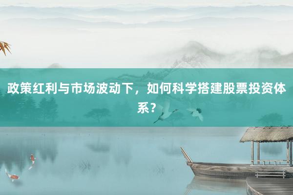 政策红利与市场波动下，如何科学搭建股票投资体系？