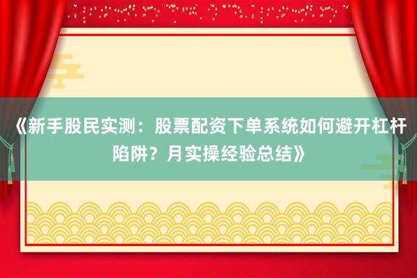 《新手股民实测：股票配资下单系统如何避开杠杆陷阱？月实操经验总结》