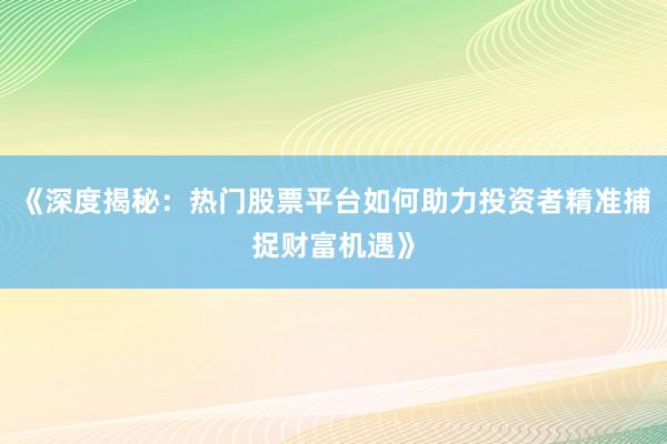 《深度揭秘：热门股票平台如何助力投资者精准捕捉财富机遇》