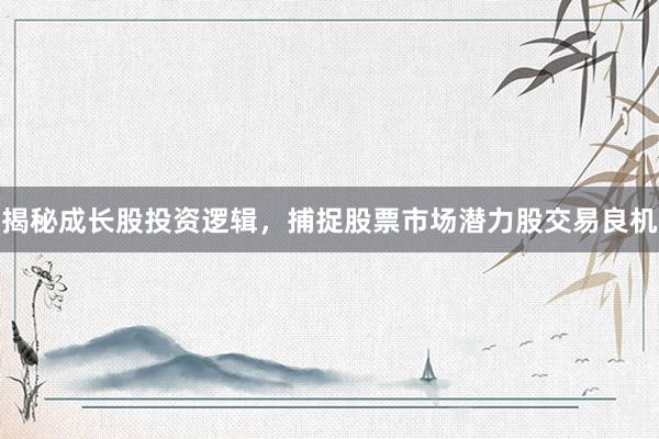 揭秘成长股投资逻辑，捕捉股票市场潜力股交易良机