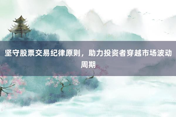 坚守股票交易纪律原则,助力投资者穿越市场波动周期