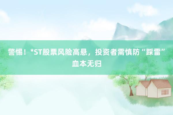 警惕！*ST股票风险高悬，投资者需慎防“踩雷”血本无归