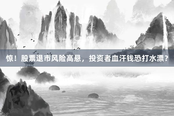 惊！股票退市风险高悬，投资者血汗钱恐打水漂？